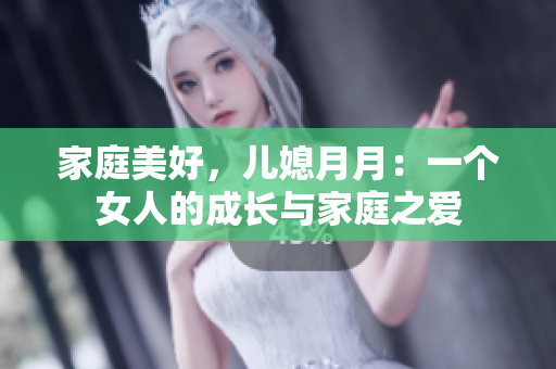 家庭美好，儿媳月月：一个女人的成长与家庭之爱