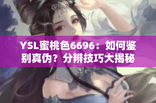 YSL蜜桃色6696：如何鉴别真伪？分辨技巧大揭秘