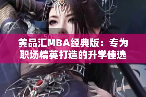 黄品汇MBA经典版：专为职场精英打造的升学佳选