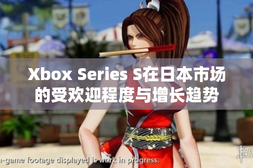 Xbox Series S在日本市场的受欢迎程度与增长趋势