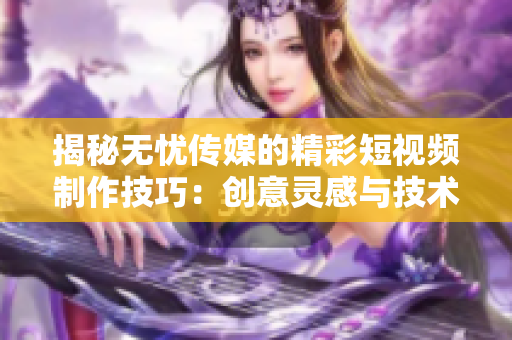 揭秘无忧传媒的精彩短视频制作技巧：创意灵感与技术融合的秘诀