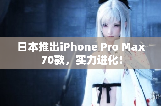 日本推出iPhone Pro Max 70款，实力进化！