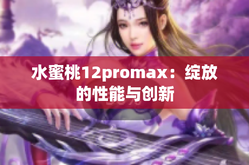 水蜜桃12promax：绽放的性能与创新