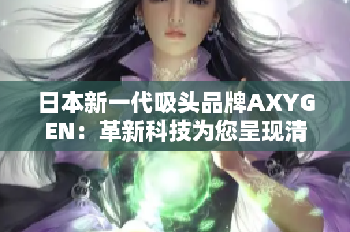 日本新一代吸头品牌AXYGEN：革新科技为您呈现清新体验！