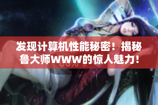 发现计算机性能秘密！揭秘鲁大师WWW的惊人魅力！