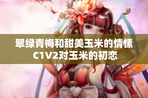 翠绿青梅和甜美玉米的情愫 C1V2对玉米的初恋