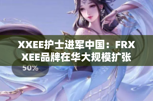 XXEE护士进军中国：FRXXEE品牌在华大规模扩张