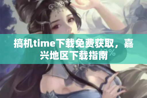 搞机time下载免费获取，嘉兴地区下载指南