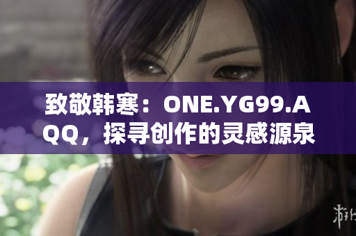 致敬韩寒：ONE.YG99.AQQ，探寻创作的灵感源泉