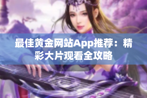 最佳黄金网站App推荐：精彩大片观看全攻略