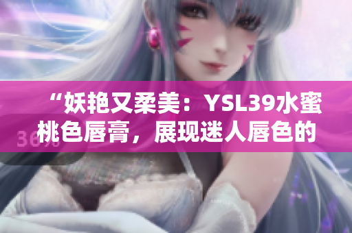 “妖艳又柔美：YSL39水蜜桃色唇膏，展现迷人唇色的秘密！”