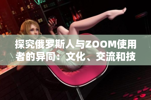 探究俄罗斯人与ZOOM使用者的异同：文化、交流和技术之间的差异