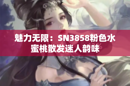 魅力无限：SN3858粉色水蜜桃散发迷人韵味