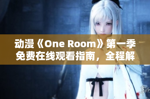 动漫《One Room》第一季免费在线观看指南，全程解析与推荐