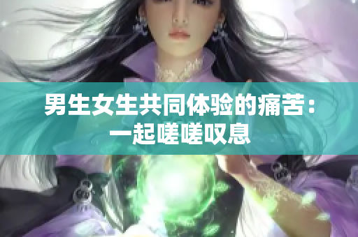 男生女生共同体验的痛苦：一起嗟嗟叹息