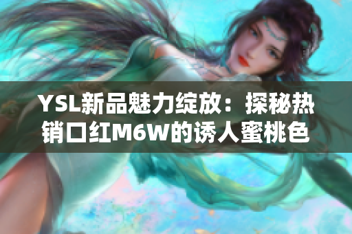 YSL新品魅力绽放：探秘热销口红M6W的诱人蜜桃色