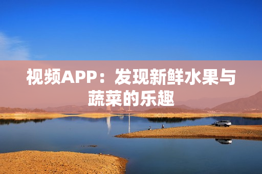 视频APP：发现新鲜水果与蔬菜的乐趣