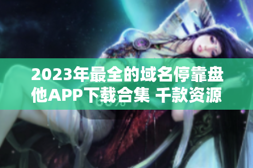 2023年最全的域名停靠盘他APP下载合集 千款资源等你体验