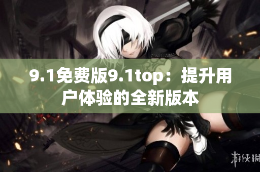 9.1免费版9.1top：提升用户体验的全新版本