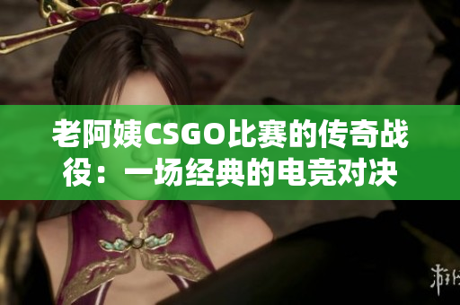 老阿姨CSGO比赛的传奇战役：一场经典的电竞对决