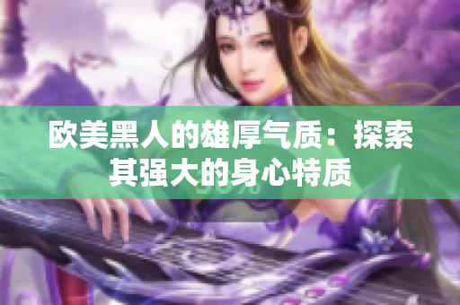 欧美黑人的雄厚气质：探索其强大的身心特质