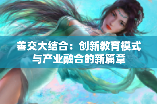 善交大结合：创新教育模式与产业融合的新篇章