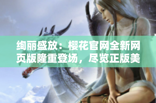 绚丽盛放：樱花官网全新网页版隆重登场，尽览正版美景！