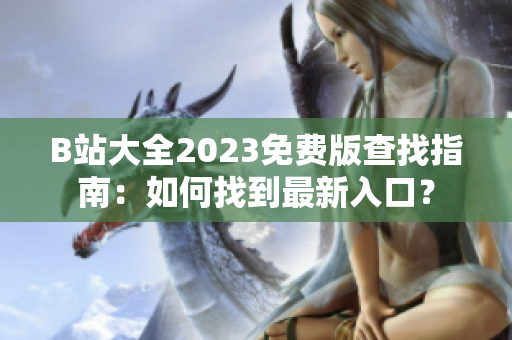 B站大全2023免费版查找指南：如何找到最新入口？