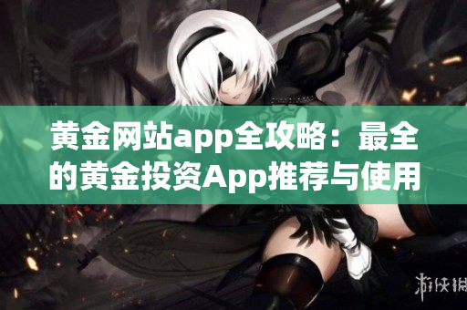 黄金网站app全攻略：最全的黄金投资App推荐与使用指南