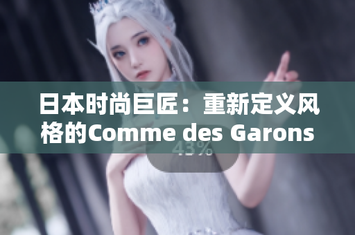 日本时尚巨匠：重新定义风格的Comme des Garons