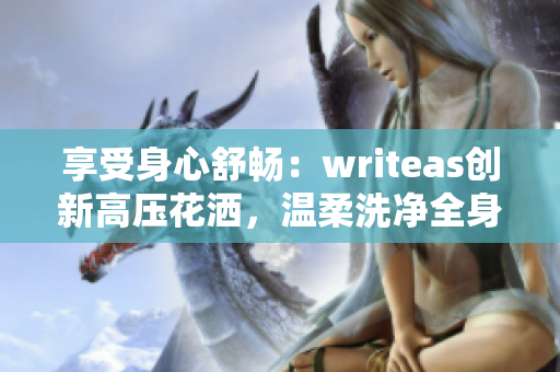 享受身心舒畅：writeas创新高压花洒，温柔洗净全身，为您带来清新体验