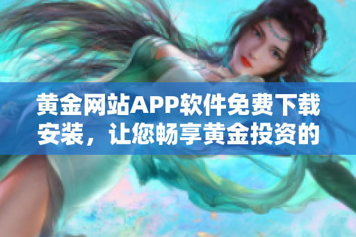 黄金网站APP软件免费下载安装，让您畅享黄金投资的便捷之选