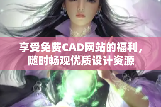 享受免费CAD网站的福利，随时畅观优质设计资源