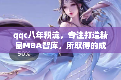 qqc八年积淀，专注打造精品MBA智库，所取得的成就与影响