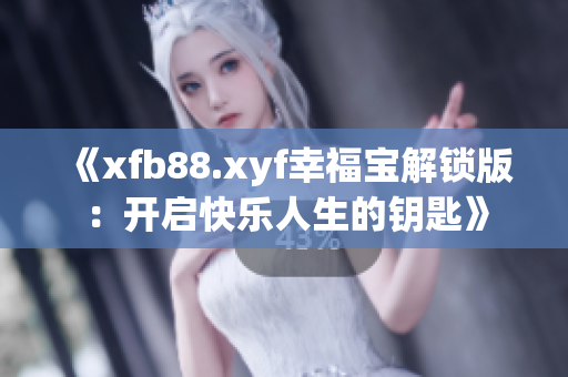 《xfb88.xyf幸福宝解锁版：开启快乐人生的钥匙》