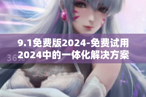 9.1免费版2024-免费试用2024中的一体化解决方案