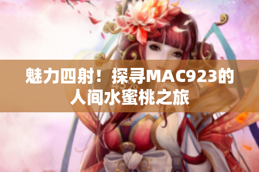 魅力四射！探寻MAC923的人间水蜜桃之旅