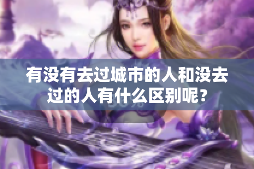 有没有去过城市的人和没去过的人有什么区别呢？