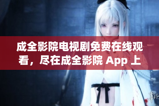 成全影院电视剧免费在线观看，尽在成全影院 App 上