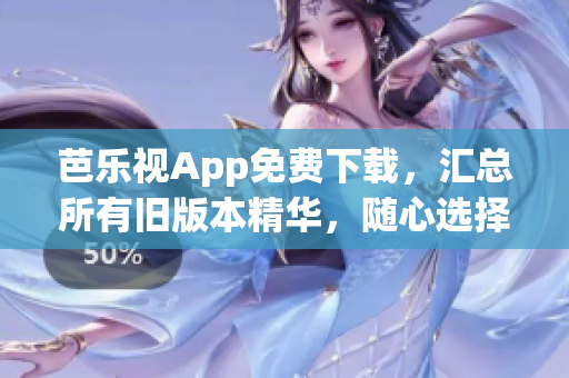 芭乐视App免费下载，汇总所有旧版本精华，随心选择。