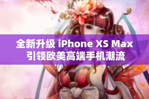 全新升级 iPhone XS Max 引领欧美高端手机潮流