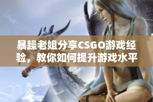 暴躁老姐分享CSGO游戏经验，教你如何提升游戏水平