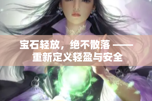 宝石轻放，绝不散落 —— 重新定义轻盈与安全