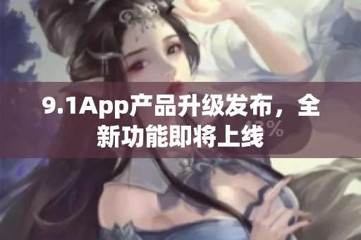 9.1App产品升级发布，全新功能即将上线