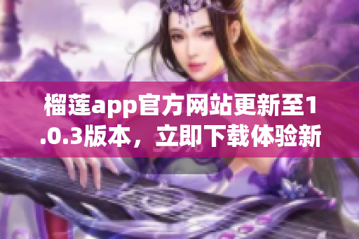 榴莲app官方网站更新至1.0.3版本，立即下载体验新功能