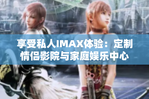 享受私人IMAX体验：定制情侣影院与家庭娱乐中心