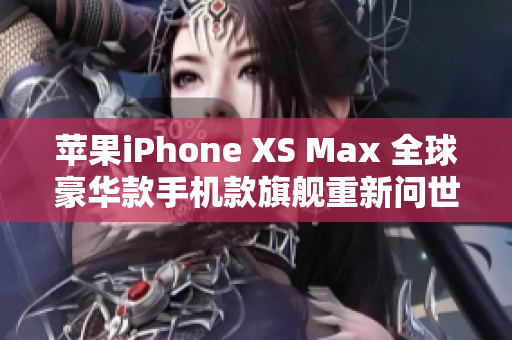 苹果iPhone XS Max 全球豪华款手机款旗舰重新问世