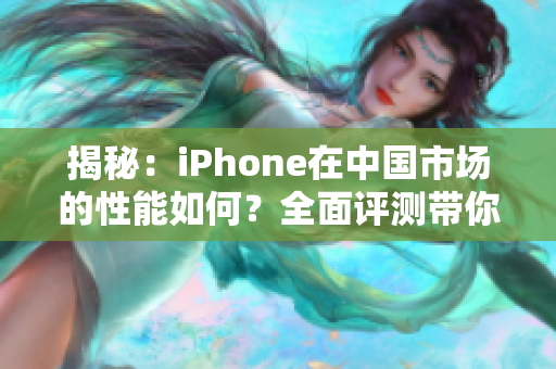 揭秘：iPhone在中国市场的性能如何？全面评测带你了解最新成果