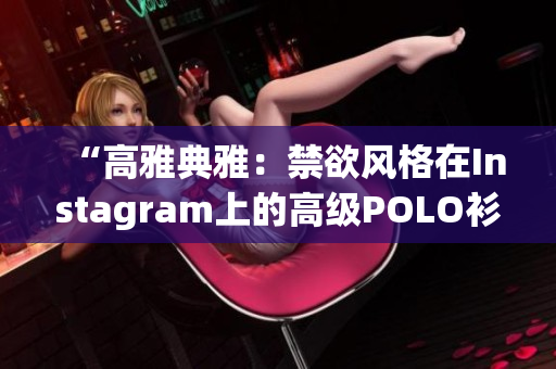 “高雅典雅：禁欲风格在Instagram上的高级POLO衫潮流”