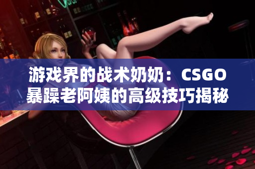 游戏界的战术奶奶：CSGO暴躁老阿姨的高级技巧揭秘